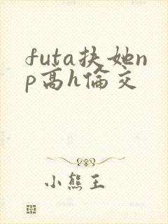 futa扶她np高h伦交封面