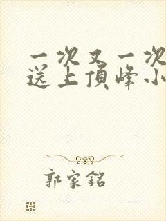 一次又一次把她送上顶峰小说