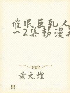 催眠巨乳人妻1～2集动漫无删减版