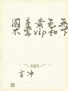 国产黄色无遮挡不需vip和下载在线观看