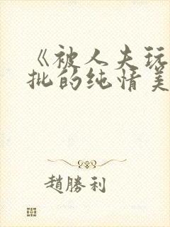 《被人夫玩坏嫩批的纯情美人(双性受)》