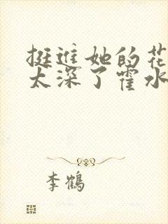 挺进她的花苞啊太深了霍水视频