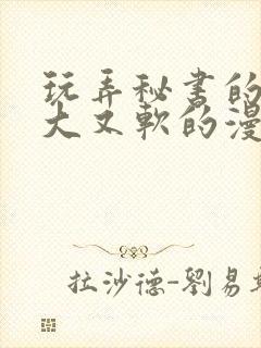 玩弄秘书的奶又大又软的漫画