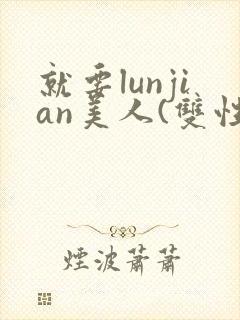 就要lunjian美人(双性合集)