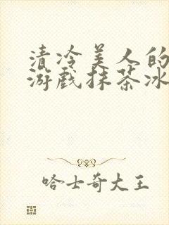 清冷美人的神奇游戏抹茶冰沙冰txt