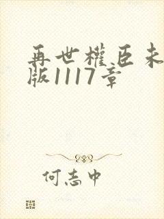 再世权臣未删减版1117章