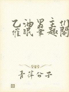 乙油男主们混乱催眠笔趣阁小说免费