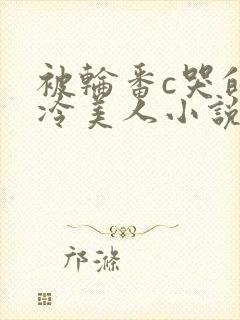 被轮番c哭的清冷美人小说