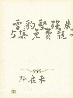 雪豹坚强岁月15集免费观看