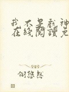 我不是戏神小说在线阅读免费txt