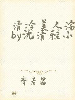 清冷美人沦落记by沈清雅小说在线阅读