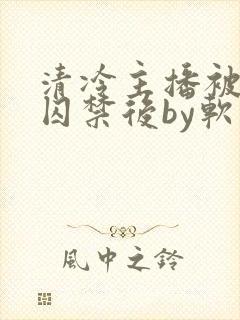 清冷主播被疯批囚禁后by软软的林子