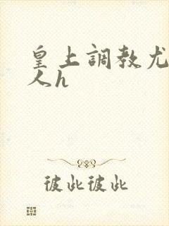 皇上调教尤物美人h