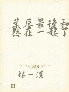 叶辰最后和萧初然在一起了吗