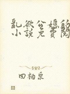 乱欲公媳的呻吟小说免费阅读