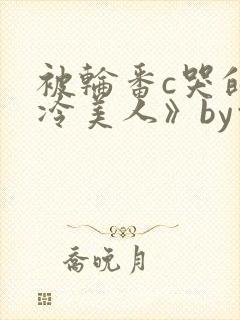 被轮番c哭的清冷美人》by白米饭