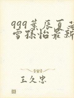 999叶辰夏若雪孙怡最新章节