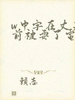 w中字在丈夫面前被耍了电影