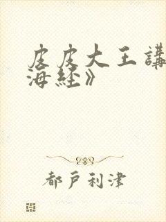 皮皮大王讲《山海经》