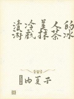 清冷美人的神奇游戏抹茶冰沙txt