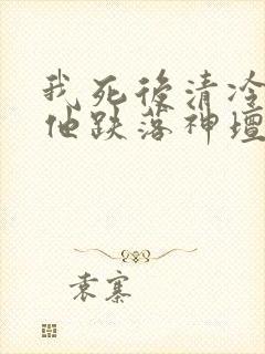 我死后清冷美人他跌落神坛了