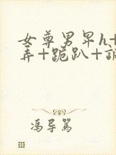 女尊男卑h+玩弄+跪趴+调教花