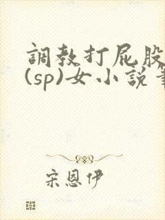 调教打屁股惩罚(sp)女小说笔趣阁