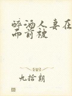 醉酒人妻在我的面前被