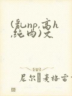 (乱np,高h,纯肉)文
