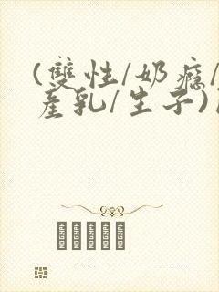 (双性/奶瘾/产乳/生子)囚h小说