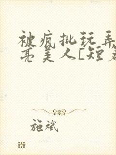 被疯批玩弄的漂亮美人[短篇合集免费