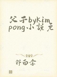 父子bykimpong小说免费阅读笔趣阁