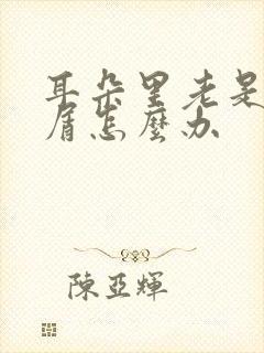 耳朵里老是起皮屑怎么办