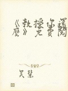 《教授你还等什么》免费阅读全文