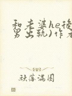 和老婆he后(男出轨)作者:男出轨番外免