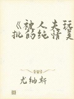 《被人夫玩坏嫩批的纯情美人(双性受)》