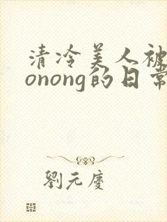 清冷美人被caonong的日常封面