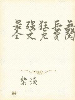 最强狂兵无弹窗全文免费阅读