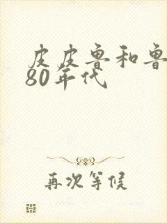 皮皮鲁和鲁西西80年代