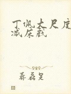 丁佩大尺度无删减床戏