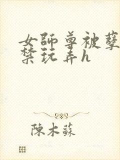 女师尊被孽徒囚禁玩弄h