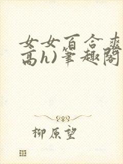 女女百合爽文(高h)笔趣阁