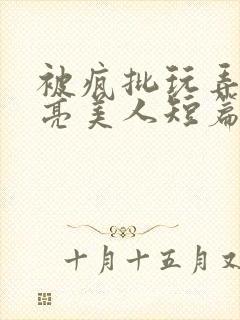 被疯批玩弄的漂亮美人短篇合集by阿回