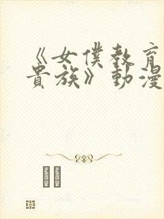 《女仆教育没落贵族》动漫第一季免费观看