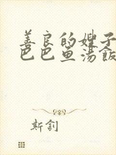 善良的嫂子1字巴巴鱼汤饭惹人中字