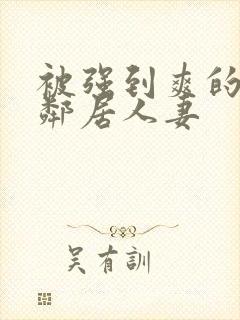 被强到爽的隔壁邻居人妻