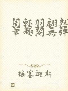 周轻羽翩然仙子笔趣阁无弹窗