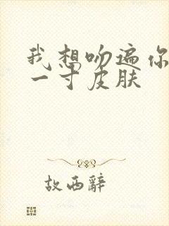 我想吻遍你的每一寸皮肤