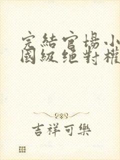 完结官场小说正国级绝对权力的小说