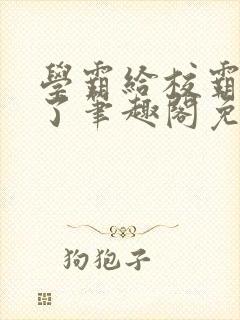 学霸给校霸舔批了笔趣阁免费阅读